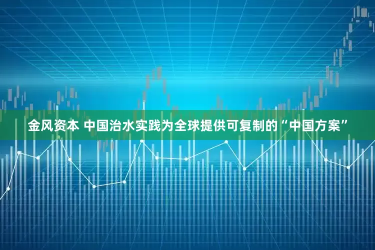 金风资本 中国治水实践为全球提供可复制的“中国方案”