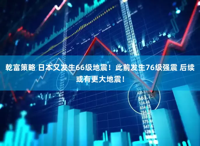 乾富策略 日本又发生66级地震！此前发生76级强震 后续或有更大地震！