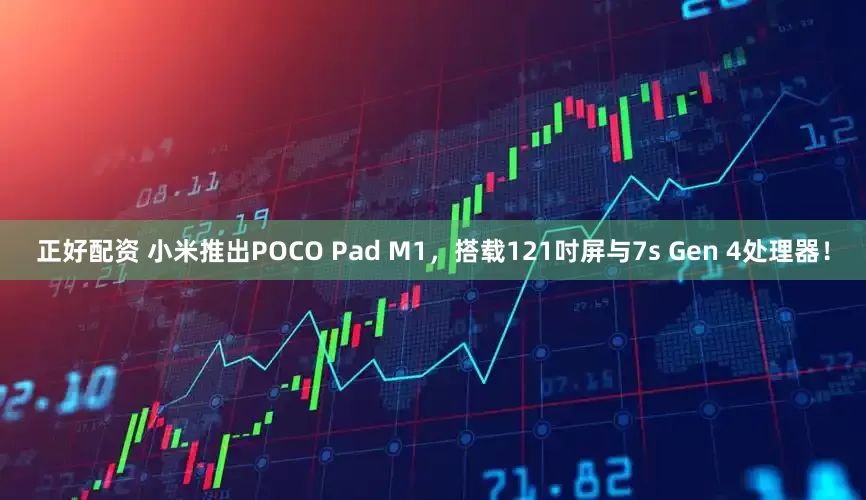 正好配资 小米推出POCO Pad M1，搭载121吋屏与7s Gen 4处理器！