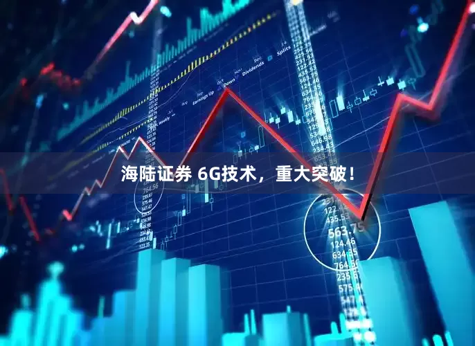 海陆证券 6G技术，重大突破！