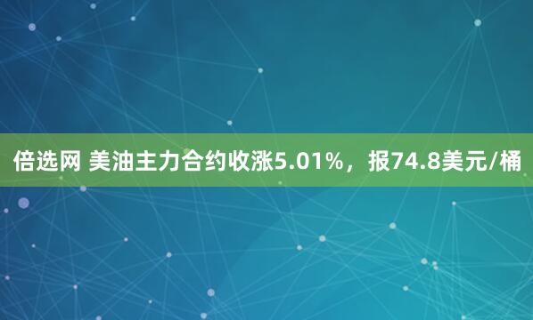 倍选网 美油主力合约收涨5.01%，报74.8美元/桶
