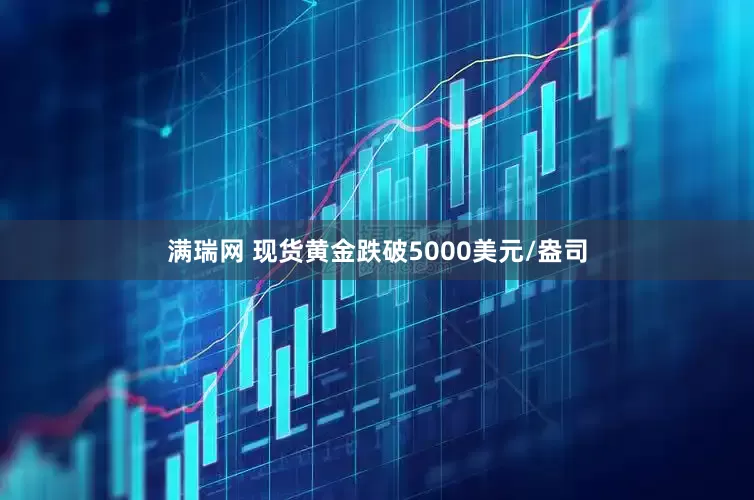 满瑞网 现货黄金跌破5000美元/盎司