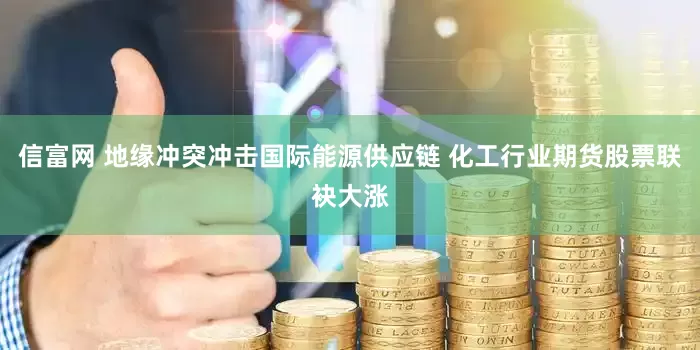 信富网 地缘冲突冲击国际能源供应链 化工行业期货股票联袂大涨