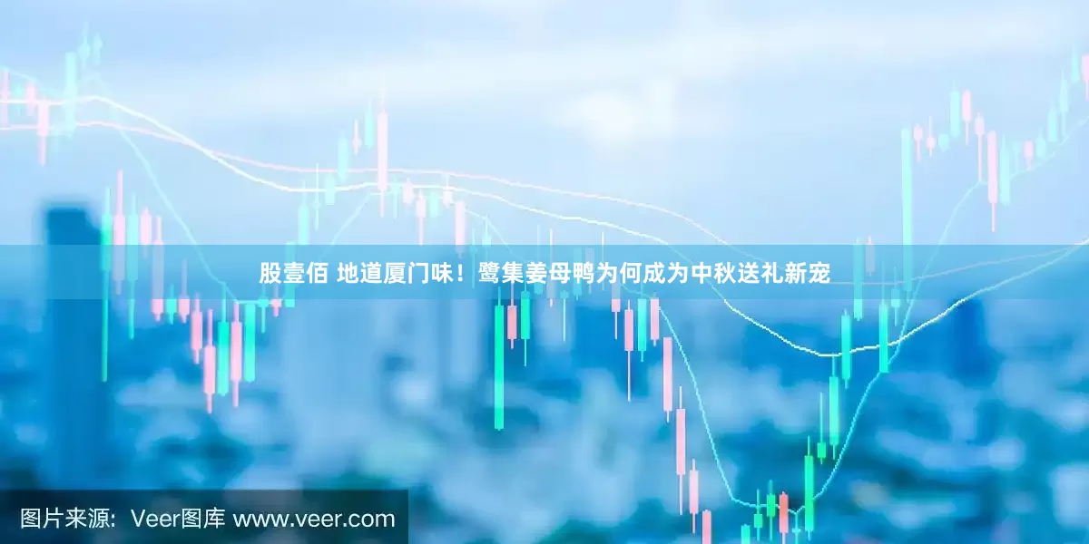 股壹佰 地道厦门味！鹭集姜母鸭为何成为中秋送礼新宠