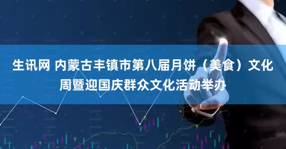 生讯网 内蒙古丰镇市第八届月饼（美食）文化周暨迎国庆群众文化活动举办