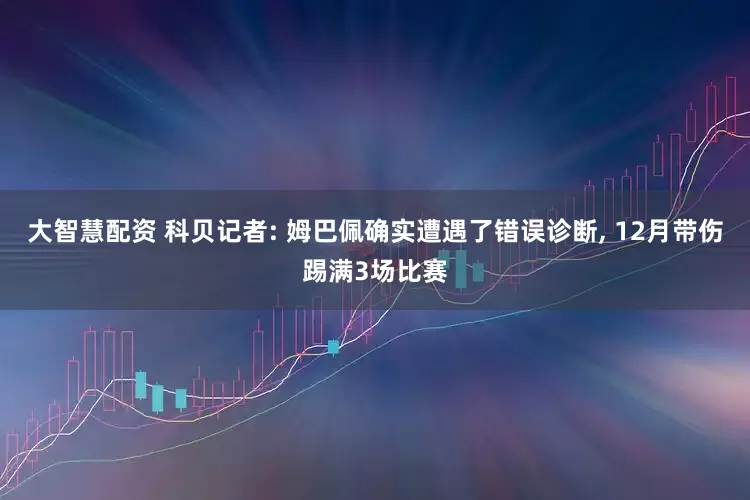 大智慧配资 科贝记者: 姆巴佩确实遭遇了错误诊断, 12月带伤踢满3场比赛