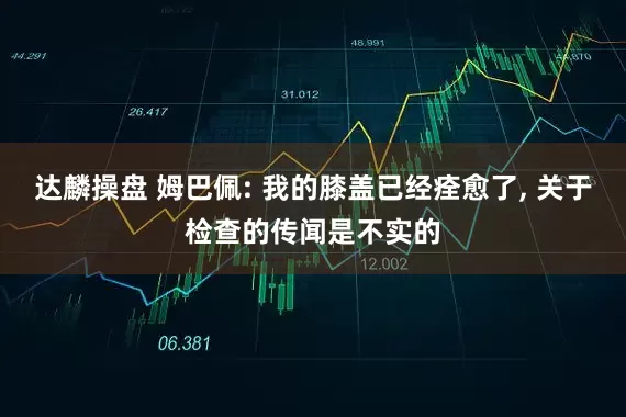 达麟操盘 姆巴佩: 我的膝盖已经痊愈了, 关于检查的传闻是不实的