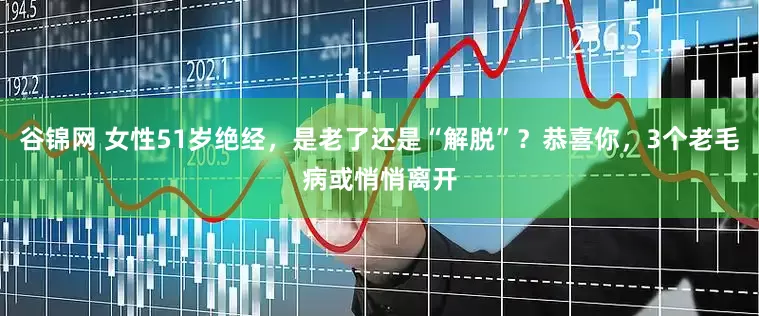 谷锦网 女性51岁绝经，是老了还是“解脱”？恭喜你，3个老毛病或悄悄离开