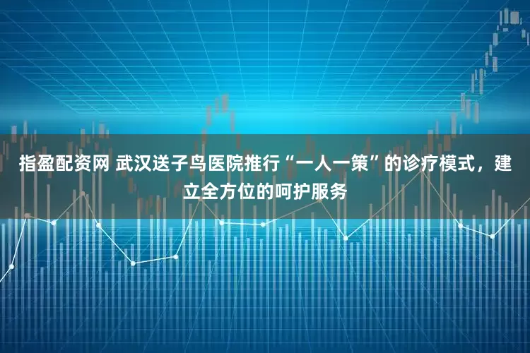 指盈配资网 武汉送子鸟医院推行“一人一策”的诊疗模式，建立全方位的呵护服务